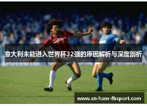 意大利未能进入世界杯32强的原因解析与深度剖析 意大利未能进入世界杯32强的原因解析与深度剖析