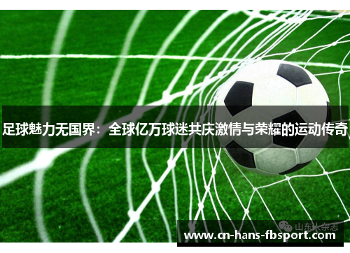 足球魅力无国界：全球亿万球迷共庆激情与荣耀的运动传奇