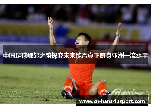 中国足球崛起之路探究未来能否真正跻身亚洲一流水平