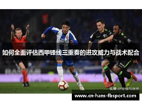如何全面评估西甲锋线三重奏的进攻威力与战术配合 如何全面评估西甲锋线三重奏的进攻威力与战术配合