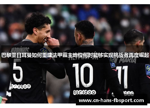 巴黎圣日耳曼如何重建法甲霸主地位何时能够实现挑战者再度崛起 巴黎圣日耳曼如何重建法甲霸主地位何时能够实现挑战者再度崛起