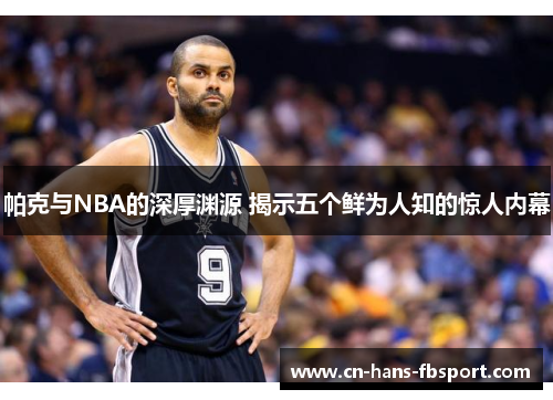 帕克与NBA的深厚渊源 揭示五个鲜为人知的惊人内幕