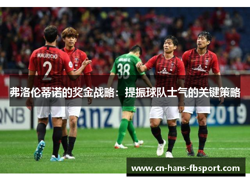 弗洛伦蒂诺的奖金战略:提振球队士气的关键策略 弗洛伦蒂诺的奖金战略:提振球队士气的关键策略