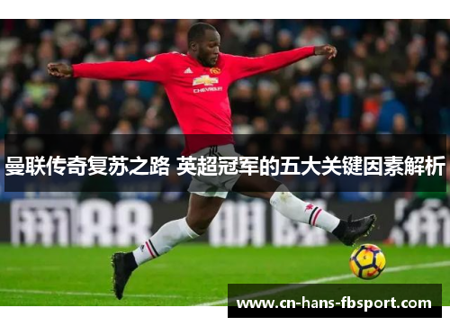 曼联传奇复苏之路 英超冠军的五大关键因素解析