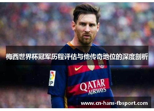 梅西世界杯冠军历程评估与他传奇地位的深度剖析 梅西世界杯冠军历程评估与他传奇地位的深度剖析