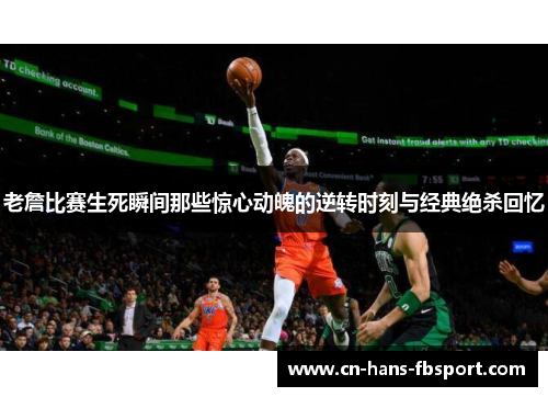老詹比赛生死瞬间那些惊心动魄的逆转时刻与经典绝杀回忆
