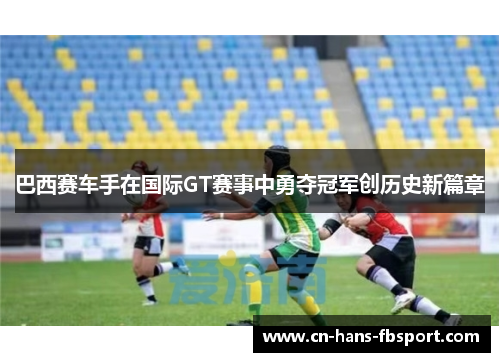 巴西赛车手在国际GT赛事中勇夺冠军创历史新篇章