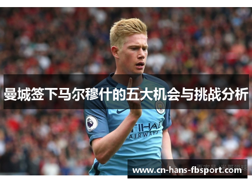 曼城签下马尔穆什的五大机会与挑战分析 曼城签下马尔穆什的五大机会与挑战分析