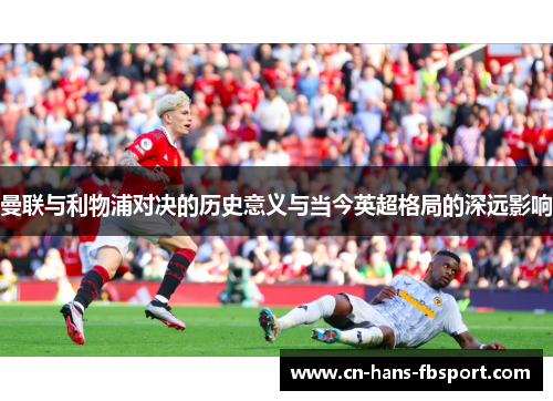 曼联与利物浦对决的历史意义与当今英超格局的深远影响 曼联与利物浦对决的历史意义与当今英超格局的深远影响
