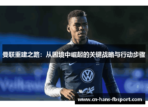 曼联重建之路:从困境中崛起的关键战略与行动步骤 曼联重建之路:从困境中崛起的关键战略与行动步骤
