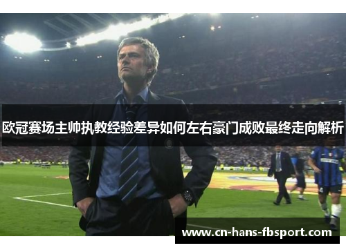 欧冠赛场主帅执教经验差异如何左右豪门成败最终走向解析