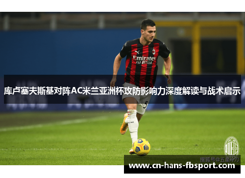 库卢塞夫斯基对阵AC米兰亚洲杯攻防影响力深度解读与战术启示