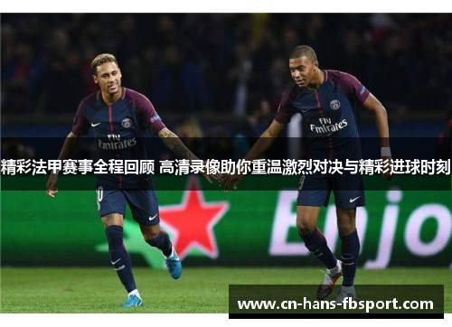 精彩法甲赛事全程回顾 高清录像助你重温激烈对决与精彩进球时刻 精彩法甲赛事全程回顾 高清录像助你重温激烈对决与精彩进球时刻