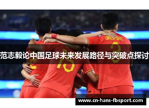 范志毅论中国足球未来发展路径与突破点探讨