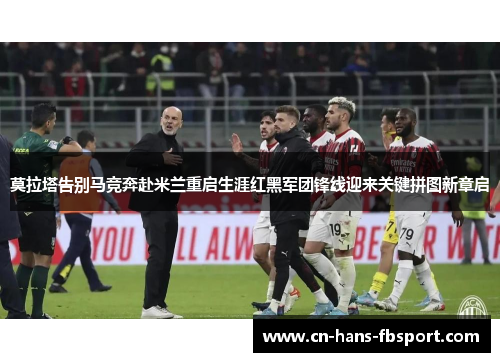 莫拉塔告别马竞奔赴米兰重启生涯红黑军团锋线迎来关键拼图新章启