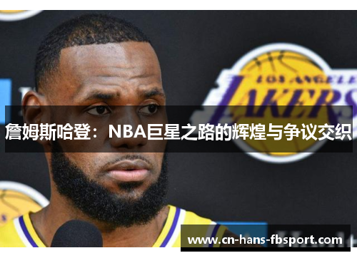 詹姆斯哈登:NBA巨星之路的辉煌与争议交织 詹姆斯哈登:NBA巨星之路的辉煌与争议交织
