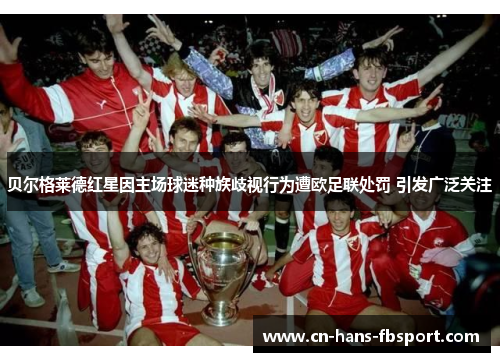 贝尔格莱德红星因主场球迷种族歧视行为遭欧足联处罚 引发广泛关注 贝尔格莱德红星因主场球迷种族歧视行为遭欧足联处罚 引发广泛关注