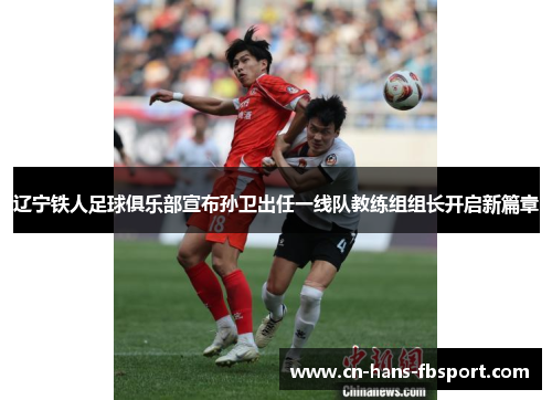 辽宁铁人足球俱乐部宣布孙卫出任一线队教练组组长开启新篇章