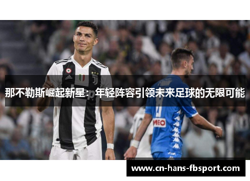 那不勒斯崛起新星:年轻阵容引领未来足球的无限可能 那不勒斯崛起新星:年轻阵容引领未来足球的无限可能