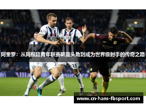 阿奎罗:从阿根廷青年联赛崭露头角到成为世界级射手的传奇之路 阿奎罗:从阿根廷青年联赛崭露头角到成为世界级射手的传奇之路