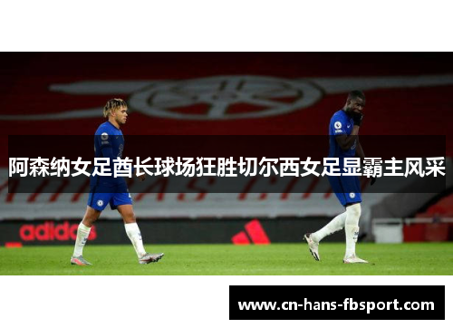 阿森纳女足酋长球场狂胜切尔西女足显霸主风采 阿森纳女足酋长球场狂胜切尔西女足显霸主风采